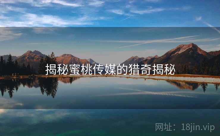 揭秘蜜桃传媒的猎奇揭秘