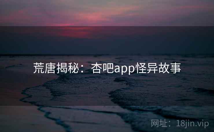 荒唐揭秘：杏吧app怪异故事