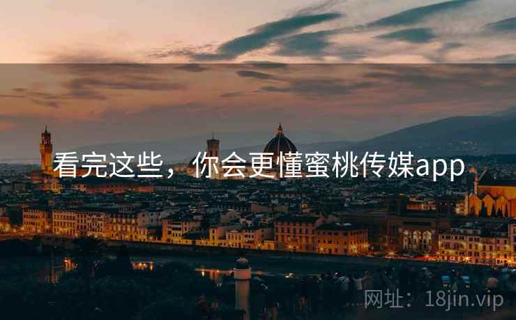 看完这些，你会更懂蜜桃传媒app