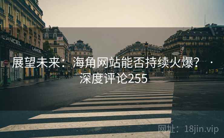 展望未来：海角网站能否持续火爆？ · 深度评论255