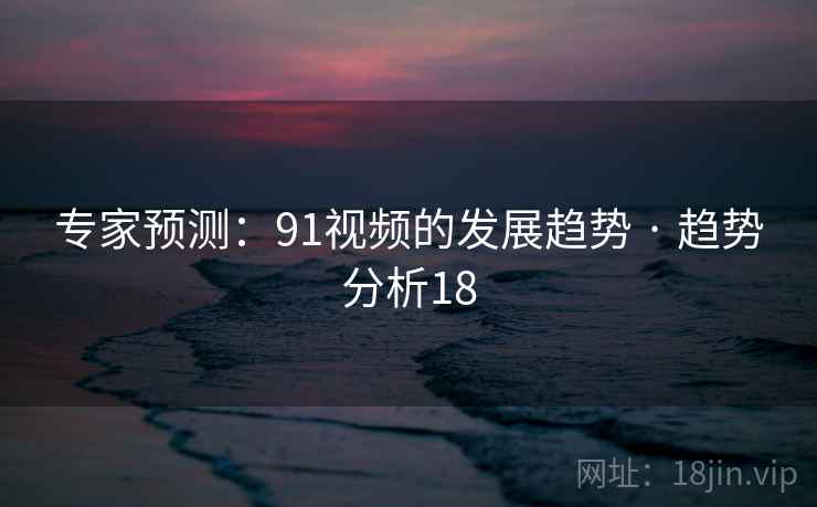 专家预测：91视频的发展趋势 · 趋势分析18