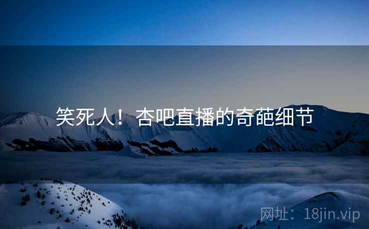 笑死人!杏吧直播的奇葩细节