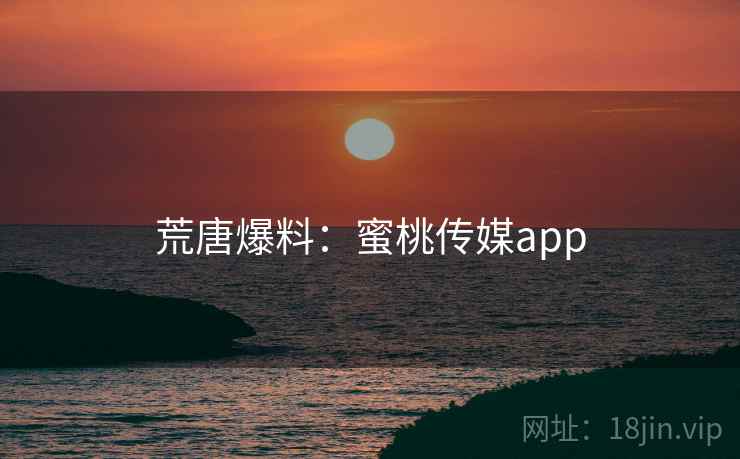 荒唐爆料：蜜桃传媒app