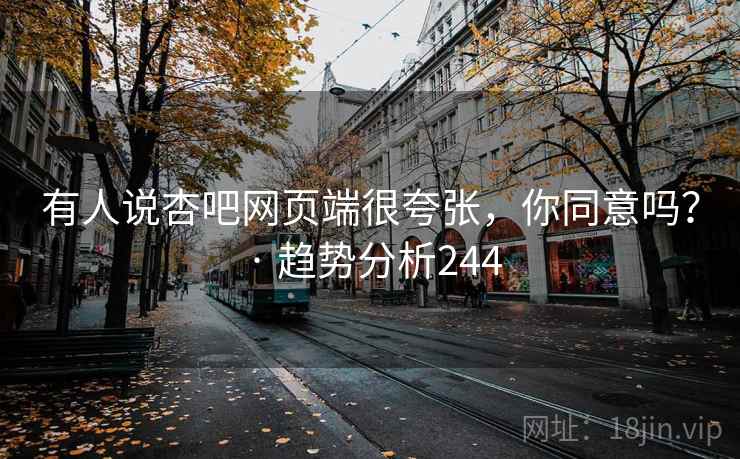 有人说杏吧网页端很夸张，你同意吗？ · 趋势分析244