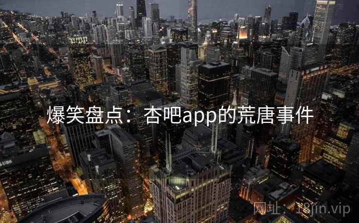爆笑盘点：杏吧app的荒唐事件