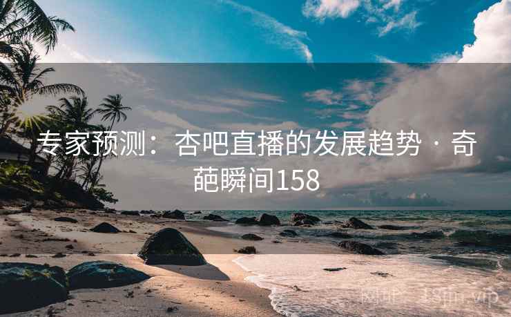专家预测：杏吧直播的发展趋势 · 奇葩瞬间158
