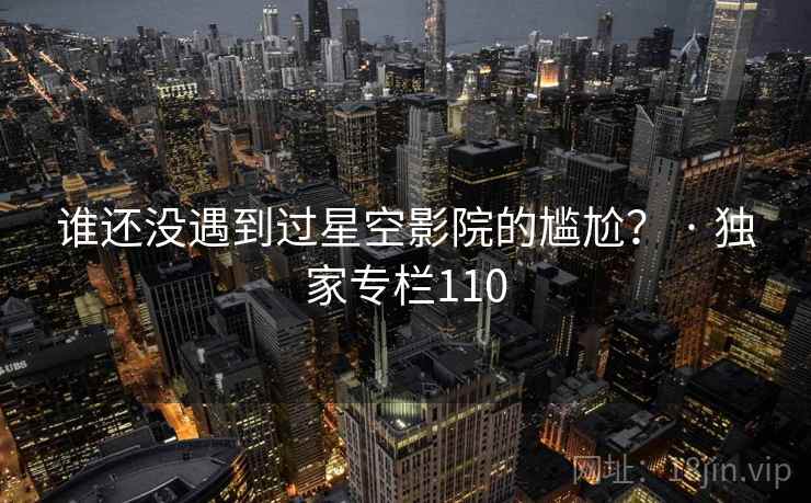 谁还没遇到过星空影院的尴尬？ · 独家专栏110