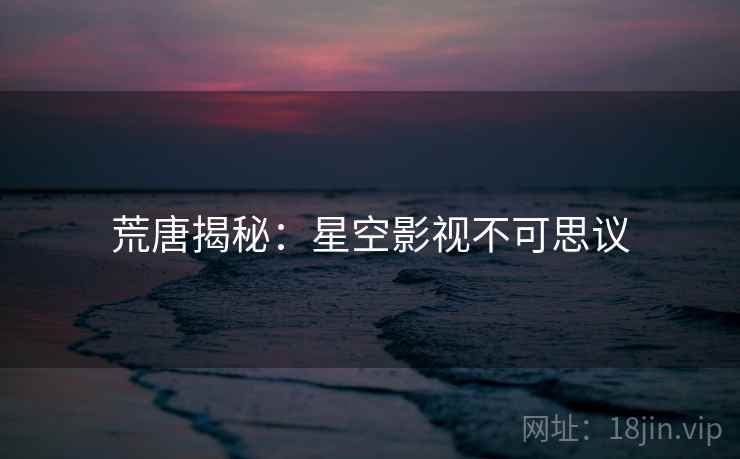 荒唐揭秘:星空影视不可思议