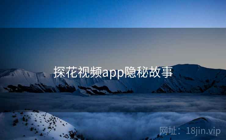 详细阅读:探花视频app隐秘故事 探花视频app隐秘故事