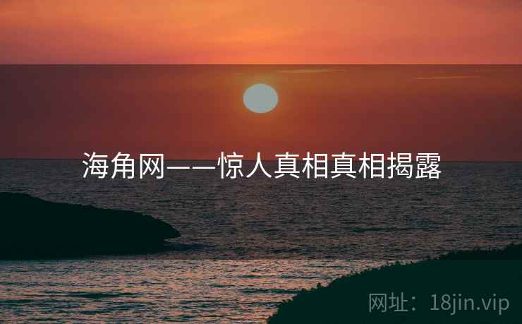 详细阅读:海角网——惊人真相真相揭露 海角网——惊人真相真相揭露
